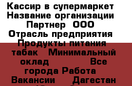 Кассир в супермаркет › Название организации ­ Партнер, ООО › Отрасль предприятия ­ Продукты питания, табак › Минимальный оклад ­ 45 000 - Все города Работа » Вакансии   . Дагестан респ.,Южно-Сухокумск г.